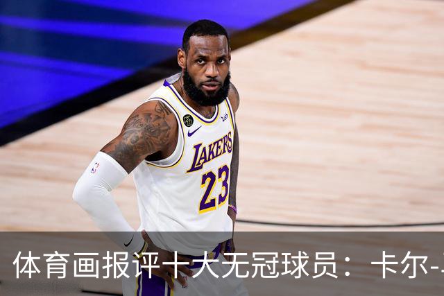 体育画报评十大无冠球员：卡尔-马龙1 巴克利3 AI5 保罗6 哈登9