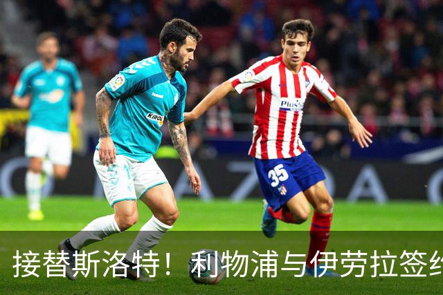 接替斯洛特！利物浦与伊劳拉签约两年 双方达成口头协议