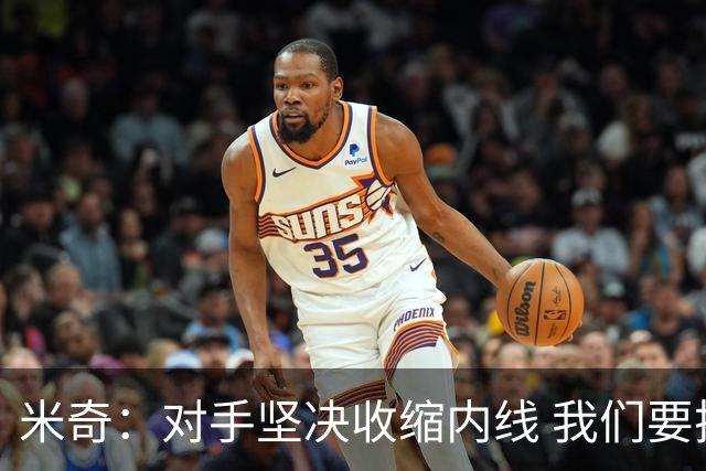 米奇：对手坚决收缩内线 我们要把球传给空位球员并持续冲击篮筐