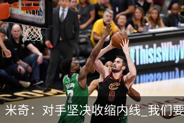 米奇：对手坚决收缩内线 我们要把球传给空位球员并持续冲击篮筐